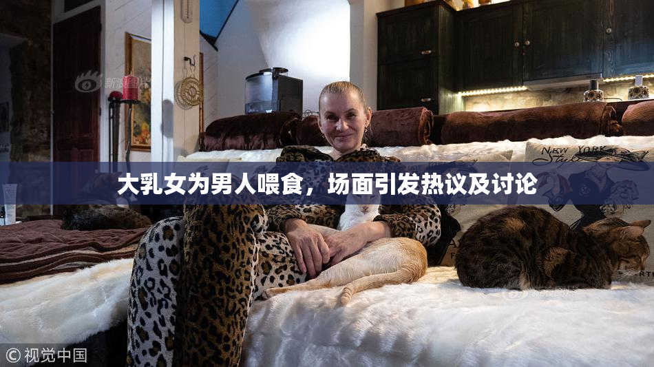 大乳女为男人喂食，场面引发热议及讨论