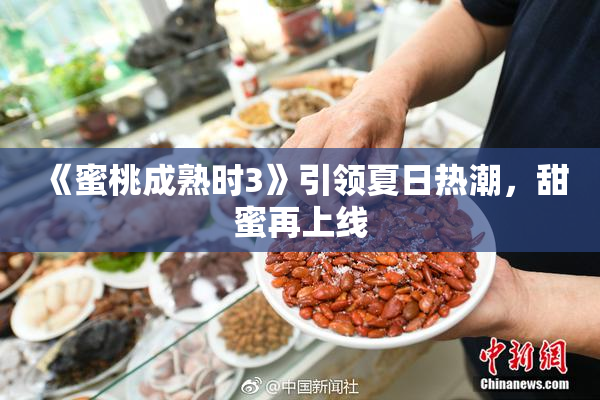 《蜜桃成熟时3》引领夏日热潮，甜蜜再上线