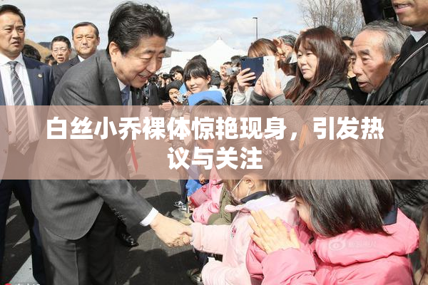白丝小乔裸体惊艳现身，引发热议与关注