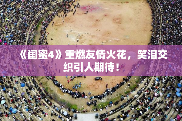 《闺蜜4》重燃友情火花，笑泪交织引人期待！