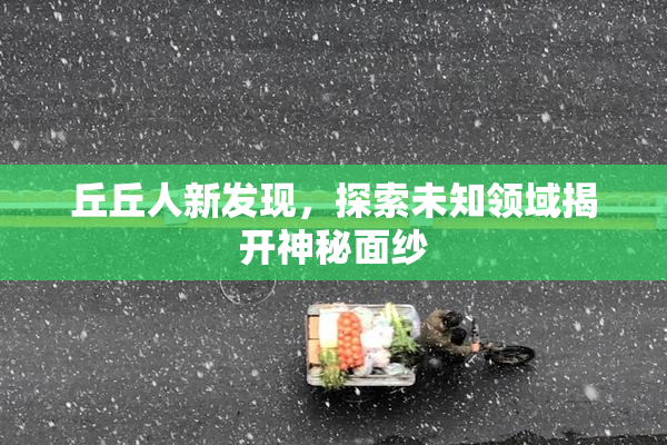 丘丘人新发现，探索未知领域揭开神秘面纱