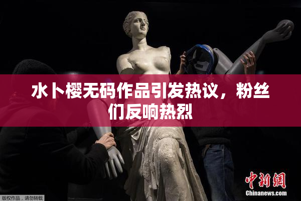 水卜樱无码作品引发热议，粉丝们反响热烈