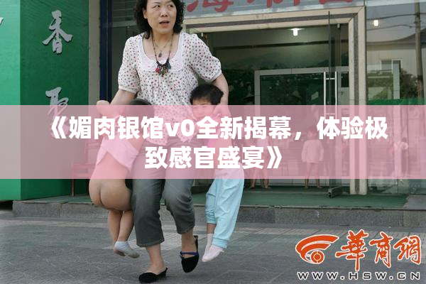《媚肉银馆v0全新揭幕，体验极致感官盛宴》