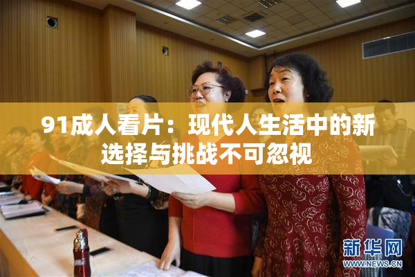 91成人看片：现代人生活中的新选择与挑战不可忽视
