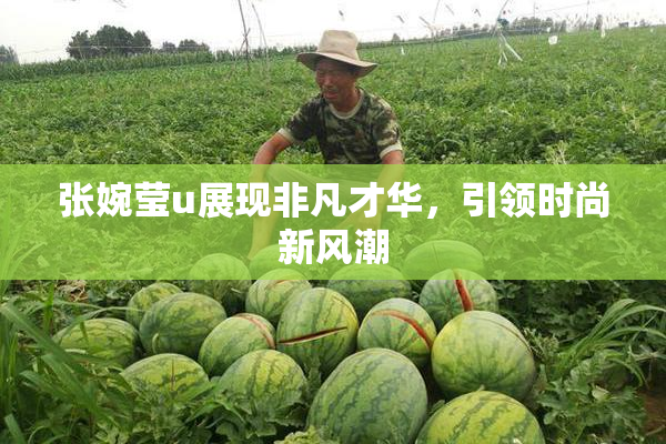 张婉莹u展现非凡才华，引领时尚新风潮