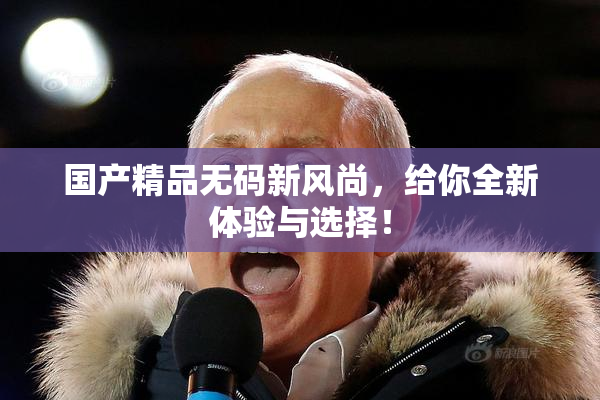 国产精品无码新风尚，给你全新体验与选择！