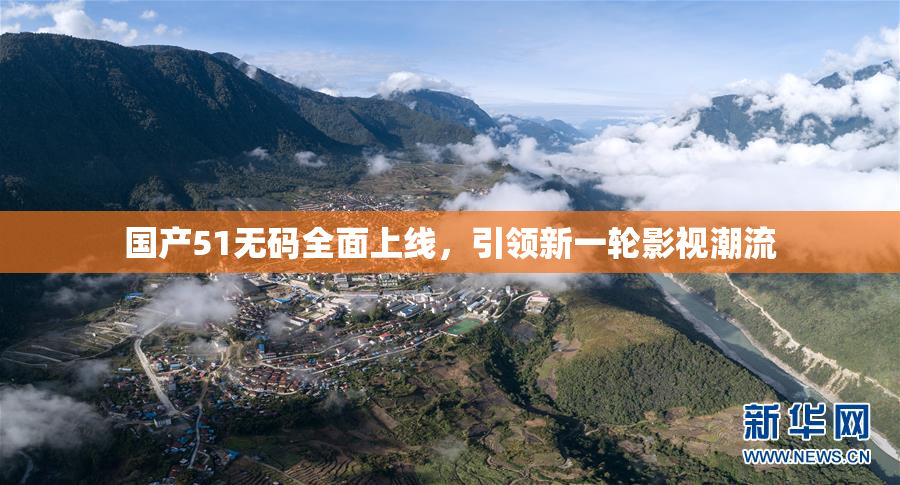 国产51无码全面上线，引领新一轮影视潮流