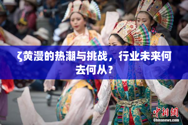 ζ黄漫的热潮与挑战，行业未来何去何从？