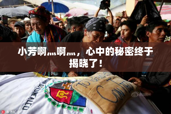 小芳啊灬啊灬，心中的秘密终于揭晓了！