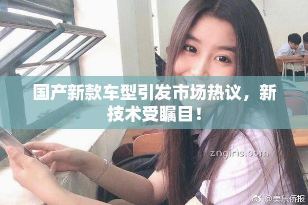 国产新款车型引发市场热议，新技术受瞩目！