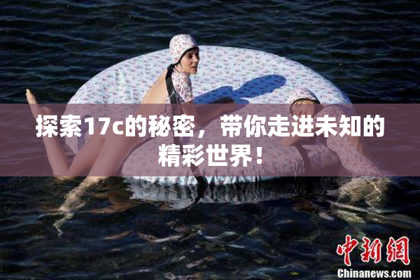 探索17c的秘密，带你走进未知的精彩世界！
