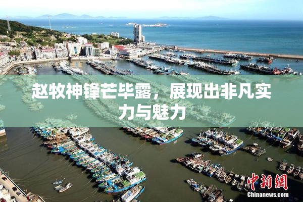 赵牧神锋芒毕露，展现出非凡实力与魅力