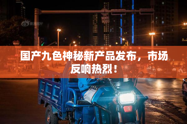 国产九色神秘新产品发布，市场反响热烈！