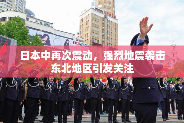 日本中再次震动，强烈地震袭击东北地区引发关注