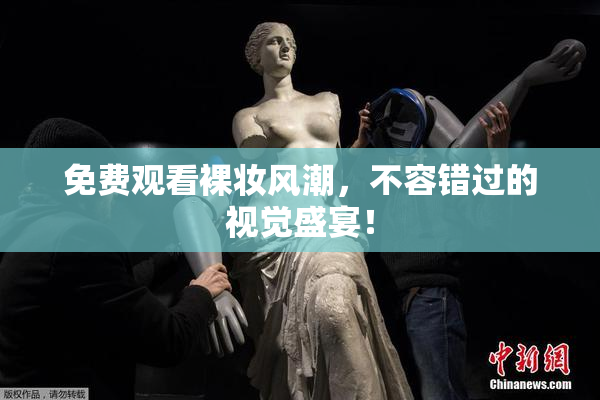 免费观看裸妆风潮，不容错过的视觉盛宴！