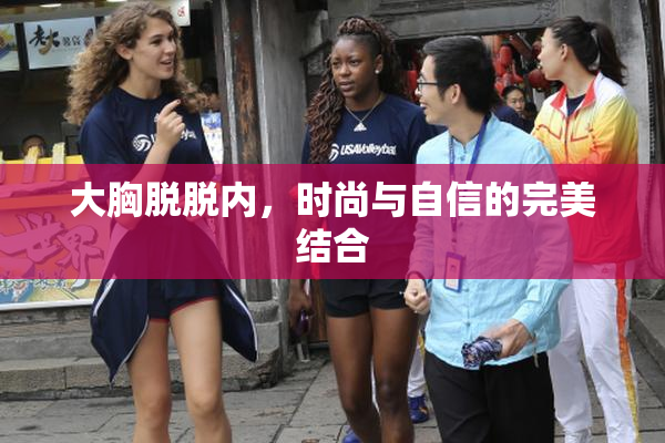 大胸脱脱内，时尚与自信的完美结合