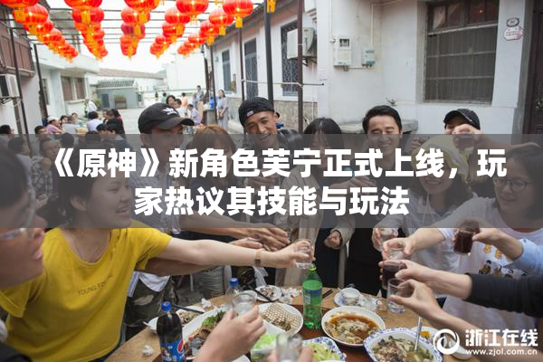 《原神》新角色芙宁正式上线，玩家热议其技能与玩法