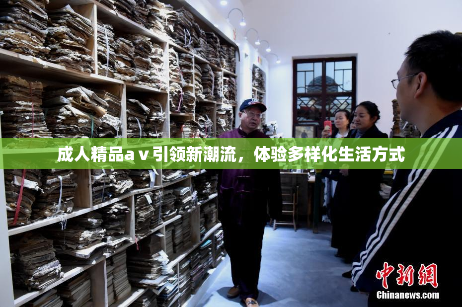 成人精品aⅴ引领新潮流，体验多样化生活方式