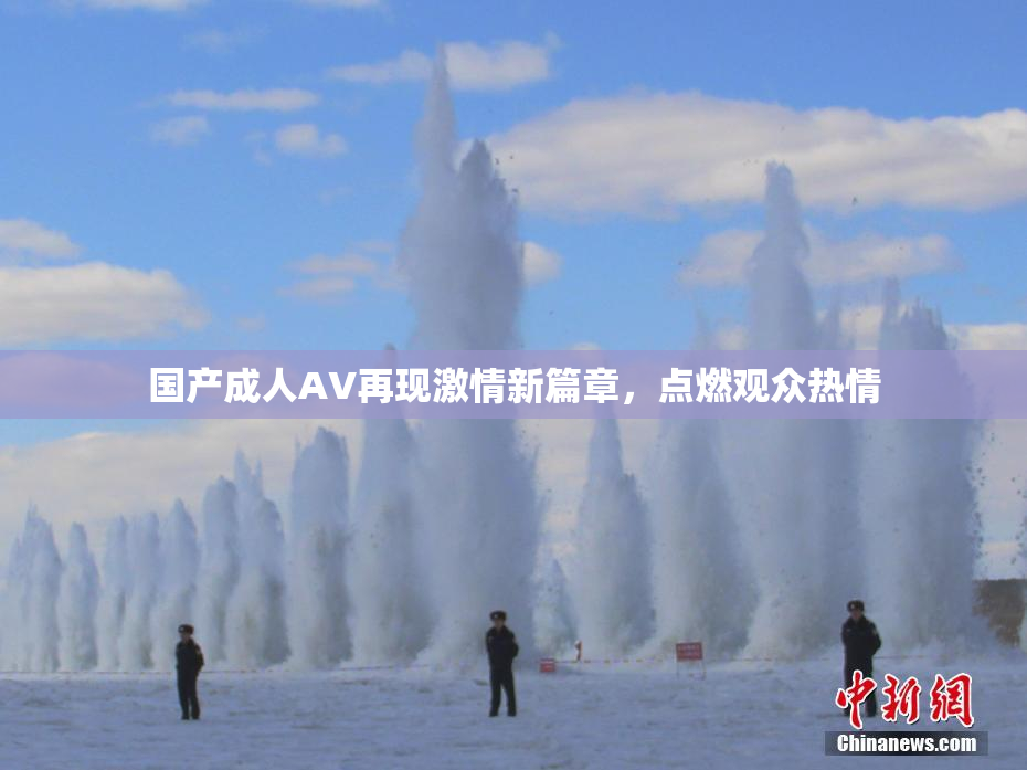 国产成人AV再现激情新篇章，点燃观众热情