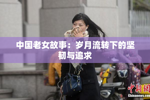 中国老女故事：岁月流转下的坚韧与追求