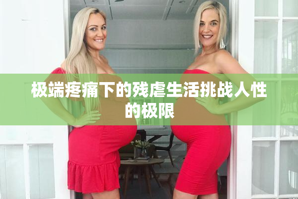 极端疼痛下的残虐生活挑战人性的极限