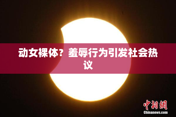 动女裸体？羞辱行为引发社会热议