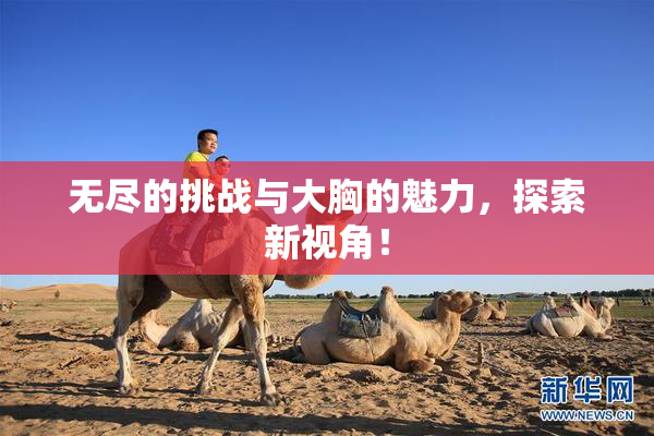 无尽的挑战与大胸的魅力，探索新视角！