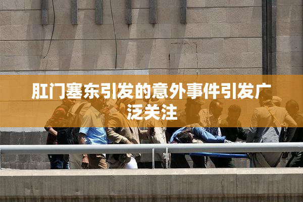 肛门塞东引发的意外事件引发广泛关注