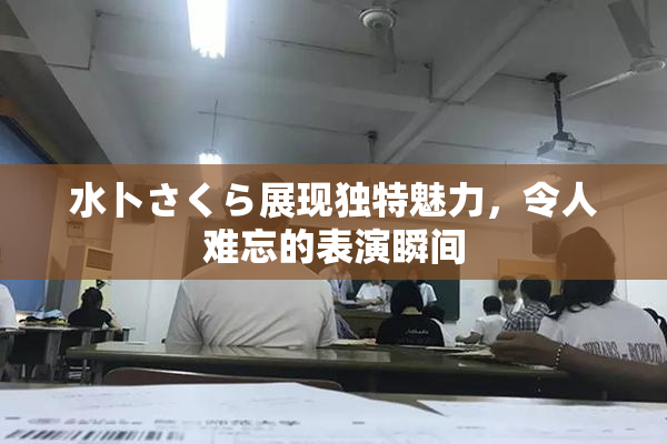 水卜さくら展现独特魅力，令人难忘的表演瞬间