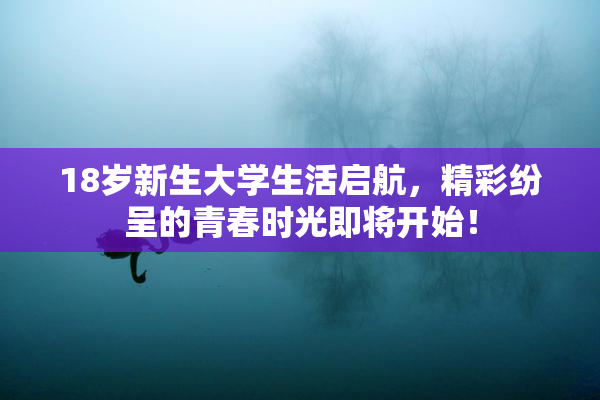 18岁新生大学生活启航，精彩纷呈的青春时光即将开始！