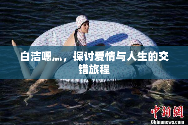 白洁嗯灬，探讨爱情与人生的交错旅程