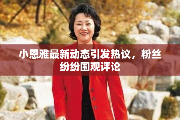 小恩雅最新动态引发热议，粉丝纷纷围观评论