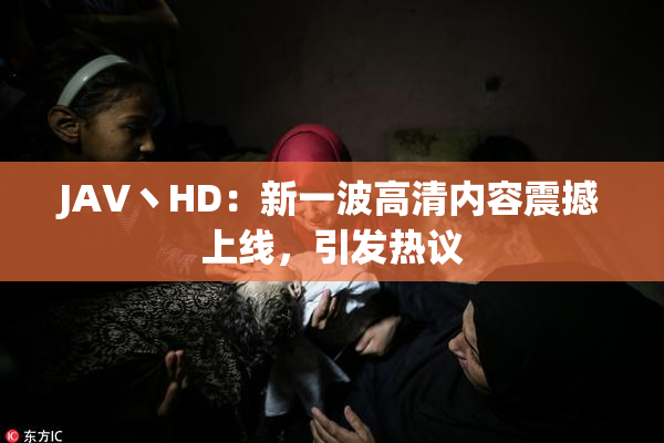 JAV丶HD：新一波高清内容震撼上线，引发热议