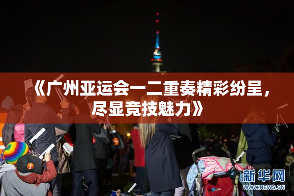 《广州亚运会一二重奏精彩纷呈，尽显竞技魅力》