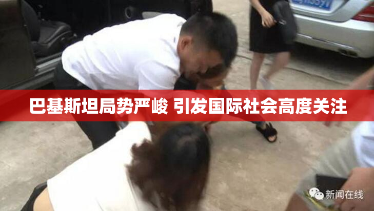 巴基斯坦局势严峻 引发国际社会高度关注