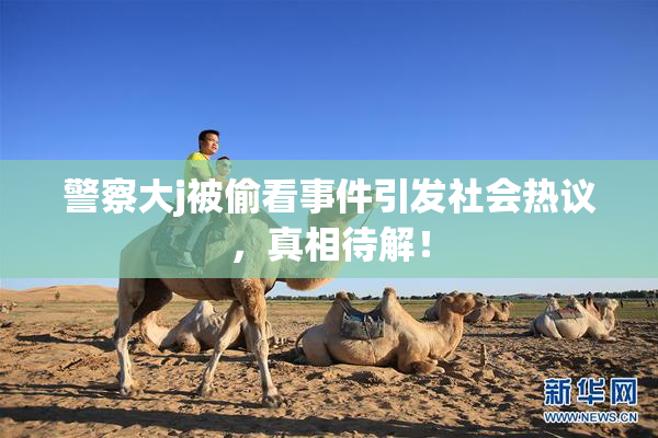警察大j被偷看事件引发社会热议，真相待解！