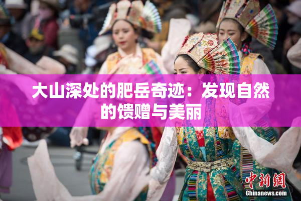 大山深处的肥岳奇迹：发现自然的馈赠与美丽
