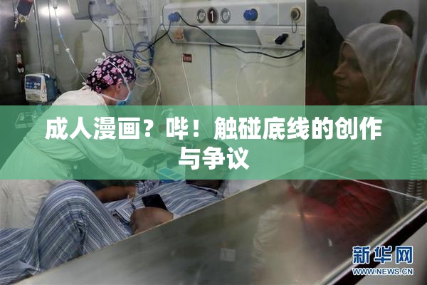成人漫画？哔！触碰底线的创作与争议