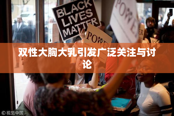 双性大胸大乳引发广泛关注与讨论