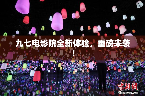 九七电影院全新体验，重磅来袭！