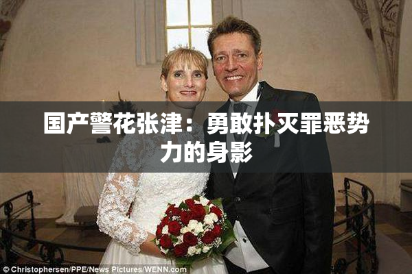 国产警花张津：勇敢扑灭罪恶势力的身影