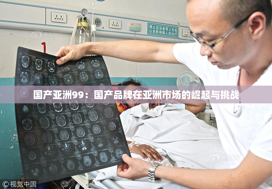 国产亚洲99：国产品牌在亚洲市场的崛起与挑战