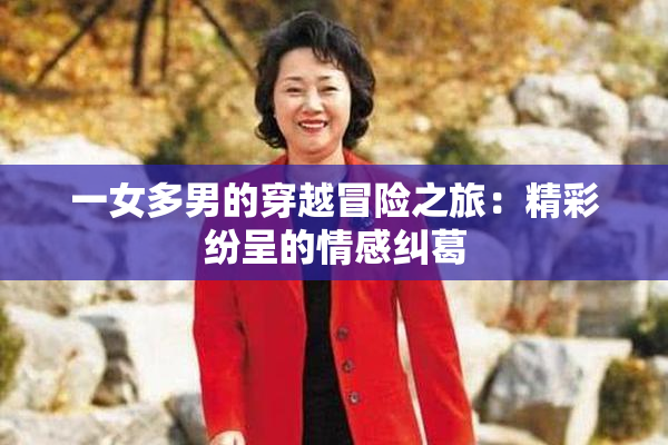 一女多男的穿越冒险之旅：精彩纷呈的情感纠葛