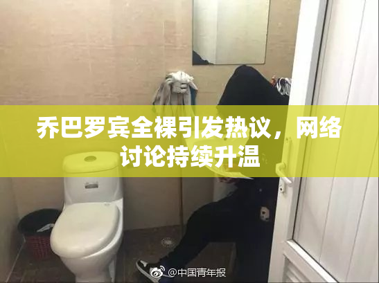 乔巴罗宾全裸引发热议，网络讨论持续升温