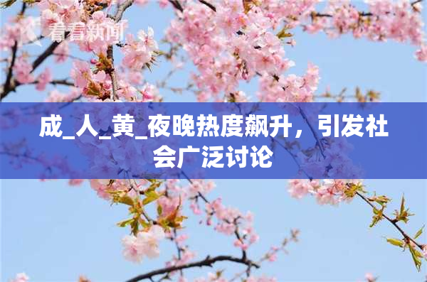 成_人_黄_夜晚热度飙升，引发社会广泛讨论