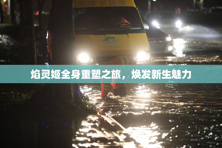 焰灵姬全身重塑之旅，焕发新生魅力