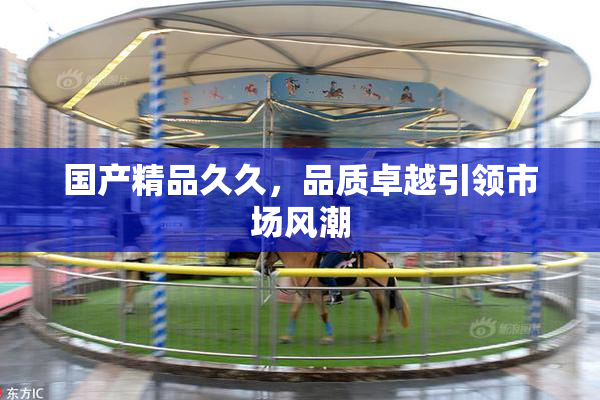 国产精品久久，品质卓越引领市场风潮