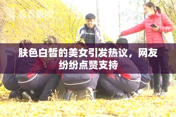 肤色白皙的美女引发热议，网友纷纷点赞支持
