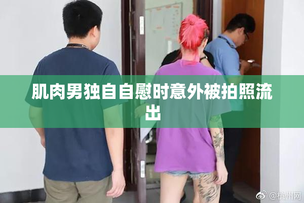 肌肉男独自自慰时意外被拍照流出