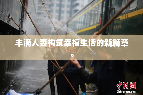 丰满人妻构筑幸福生活的新篇章。